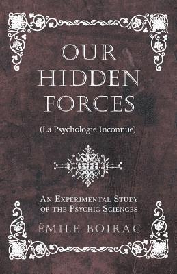 Our Hidden Forces (La Psychologie Inconnue) - An Experimental Study of the Psychic Sciences 1