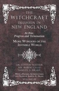 bokomslag The Witchcraft Delusion in New England - Its Rise, Progress and Termination - More Wonders of the Invisible World - With a Preface, Introductions and Notes by Samuel G. Drake - Volume III