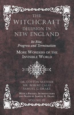 The Witchcraft Delusion in New England - Its Rise, Progress and Termination - More Wonders of the Invisible World - With a Preface, Introductions and Notes by Samuel G. Drake - Volume III 1