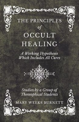 The Principles of Occult Healing - A Working Hypothesis Which Includes All Cures - Studies by a Group of Theosophical Students 1