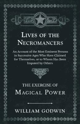 bokomslag Lives of the Necromancers - An Account of the Most Eminent Persons in Successive Ages Who Have Claimed for Themselves, or to Whom Has Been Imputed by Others - The Exercise of Magical Power