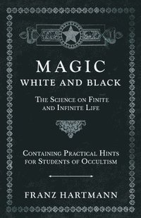 bokomslag Magic, White and Black - The Science on Finite and Infinite Life - Containing Practical Hints for Students of Occultism