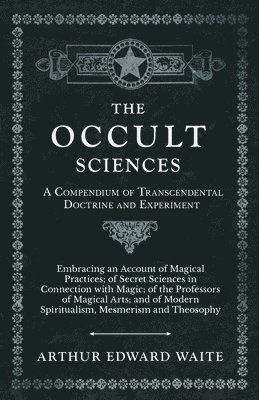bokomslag Occult Sciences - A Compendium of Transcendental Doctrine and Experiment;Embracing an Account of Magical Practices; of Secret Sciences in Connection with Magic; of the Professors of Magical Arts; a...