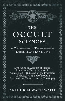 bokomslag The Occult Sciences - A Compendium of Transcendental Doctrine and Experiment;Embracing an Account of Magical Practices; of Secret Sciences in Connection with Magic; of the Professors of Magical Arts;