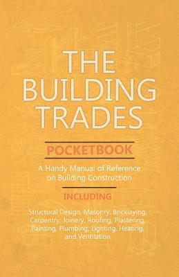 Anon, Anon. - Building Trades Pocketbook - A Handy Manual of Reference on Building Construction - Including Structural Design, Masonry, Bricklaying, Carpentry, Joinery, Roofing, Plastering, Painting, Plumbing, Lighting, Heating, and Ventilation, Häftad