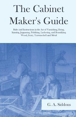 bokomslag The Cabinet Maker's Guide - Rules and Instructions in the Art of Varnishing, Dying, Staining, Jappaning, Polishing, Lackering, and Beautifying Wood, Ivory, Tortoiseshell and Metal