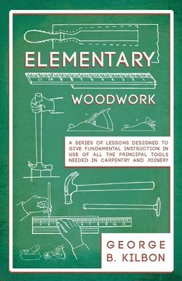 Elementary Woodwork - A Series of Lessons Designed to Give Fundamental Instruction in Use of All the Principal Tools Needed in Carpentry and Joinery - 1893 1