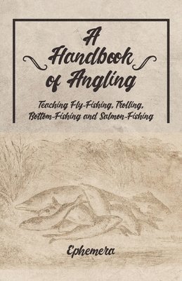 A Handbook of Angling - Teaching Fly-Fishing, Trolling, Bottom-Fishing and Salmon-Fishing 1