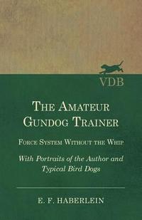 bokomslag The Amateur Gundog Trainer - Force System Without the Whip - With Portraits of the Author and Typical Bird Dogs