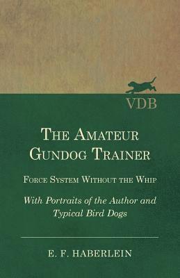 bokomslag The Amateur Gundog Trainer - Force System Without the Whip - With Portraits of the Author and Typical Bird Dogs