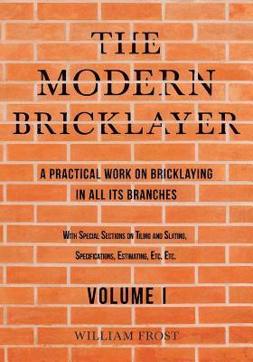 The Modern Bricklayer - A Practical Work on Bricklaying in all its Branches - Volume I 1