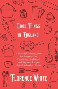 bokomslag Good Things in England - A Practical Cookery Book for Everyday Use, Containing Traditional and Regional Recipes Suited to Modern Tastes