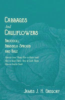 Cabbages and Cauliflowers - Broccoli, Brussels Sprouts and Kale - How to Grow Them; How to Raise Seed; How to Keep Them; How to Cook Them; How to Feed to Stock -;A Practical Treatise, Giving Full 1