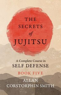 bokomslag The Secrets of Jujitsu - A Complete Course in Self Defense - Book Five