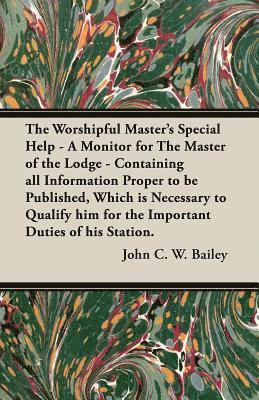 John C W Bailey, John C. W. Bailey - Worshipful Master's Special Help - A Monitor for The Master of the Lodge - Containing all Information Proper to be Published, Which is Necessary to Qualify him for the Important Duties of his Station., Häftad