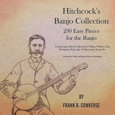 bokomslag Hitchcock's Banjo Collection - 230 Easy Pieces for the Banjo - Comprising a Choice Collection of Polkas, Waltzes, Clog Hornpipes, Reels, Jigs, Walkarounds, Songs, Etc - In both the Guitar and Banjo...
