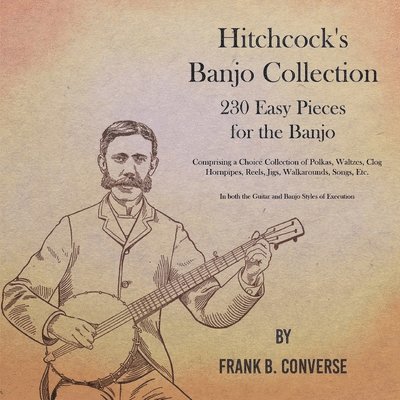 Frank B Converse, Frank B. Converse - Hitchcock's Banjo Collection - 230 Easy Pieces for the Banjo - Comprising a Choice Collection of Polkas, Waltzes, Clog Hornpipes, Reels, Jigs, Walkarounds, Songs, Etc - In Both the Guitar and Banjo Styles of Execution, Häftad
