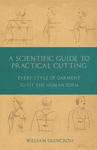bokomslag A Scientific Guide to Practical Cutting - Every Style of Garment to Fit the Human Form