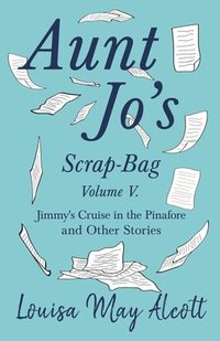bokomslag Aunt Jo's Scrap-Bag, Volume V;Jimmy's Cruise in the Pinafore, and Other Stories