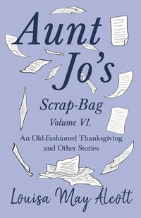 bokomslag Aunt Jo's Scrap-Bag Volume VI;An Old-Fashioned Thanksgiving, and Other Stories