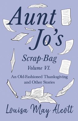 Aunt Jo's Scrap-Bag Volume VI;An Old-Fashioned Thanksgiving, and Other Stories 1