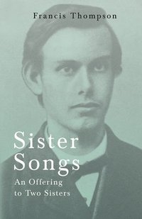 bokomslag Sister Songs - An Offering to Two Sisters;With a Chapter from Francis Thompson, Essays, 1917 by Benjamin Franklin Fisher