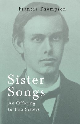 bokomslag Sister Songs - An Offering to Two Sisters;With a Chapter from Francis Thompson, Essays, 1917 by Benjamin Franklin Fisher