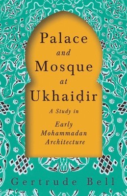 Gertrude Bell - Palace and Mosque at Ukhaiḍir - A Study in Early Mohammadan Architecture, Häftad