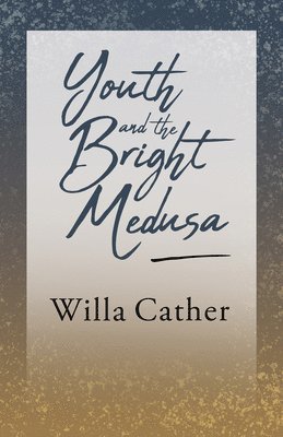 Willa Cather - Youth and the Bright Medusa, Häftad