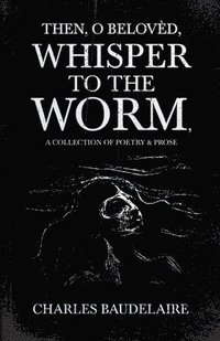 bokomslag Then, O Belovèd, Whisper to the Worm - A Collection of Poetry & Prose