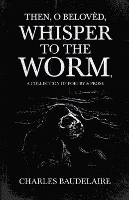Baudelaire - Then, O Belovèd, Whisper to the Worm - A Collection of Poetry & Prose, Häftad