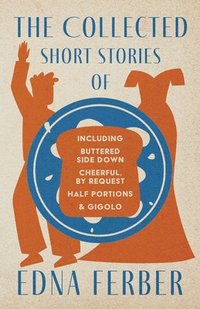 bokomslag The Collected Short Stories of Edna Ferber - Including Buttered Side Down, Cheerful - By Request, Half Portions, & Gigolo;With an Introduction by Rogers Dickinson