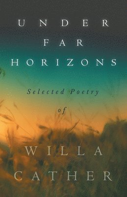 Under Far Horizons - Selected Poetry of Willa Cather 1