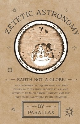 Zetetic Astronomy - Earth Not a Globe! An Experimental Inquiry into the True Figure of the Earth 1