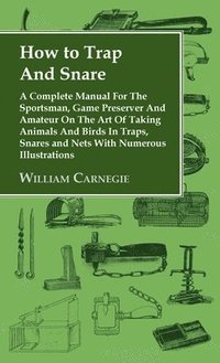 bokomslag How to Trap and Snare - A Complete Manual for the Sportsman, Game Preserver and Amateur on the Art of Taking Animals and Birds in Traps, Snares and Ne