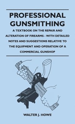 Walter J Howe - Professional Gunsmithing - A Textbook on the Repair and Alteration of Firearms - With Detailed Notes and Suggestions Relative to the Equipment and Ope, Inbunden
