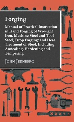 Forging - Manual of Practical Instruction in Hand Forging of Wrought Iron, Machine Steel and Tool Steel; Drop Forging; and Heat Treatment of Steel, In 1