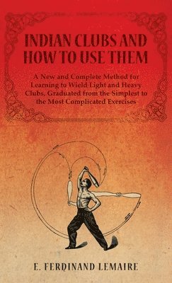 E Lemaire Ferdinand, E. Lemaire Ferdinand, Lemaire E. Ferdinand - Indian Clubs and How to Use Them - A New and Complete Method for Learning to Wield Light and Heavy Clubs, Graduated from the Simplest to the Most Complicated Exercises, Inbunden