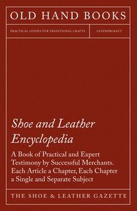 bokomslag Shoe and Leather Encyclopedia - A Book of Practical and Expert Testimony by Successful Merchants. Each Article a Chapter, Each Chapter a Single and Se