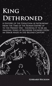 bokomslag Kings Dethroned - A History of the Evolution of Astronomy from the Time of the Roman Empire up to the Present Day;Showing it to be an Amazing Series of Blunders Founded Upon an Error Made in the Se...