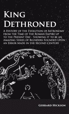 bokomslag Kings Dethroned - A History of the Evolution of Astronomy from the Time of the Roman Empire up to the Present Day;Showing it to be an Amazing Series of Blunders Founded Upon an Error Made in the Se...