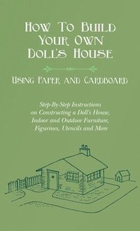 bokomslag How To Build Your Own Doll's House, Using Paper and Cardboard. Step-By-Step Instructions on Constructing a Doll's House, Indoor and Outdoor Furniture,