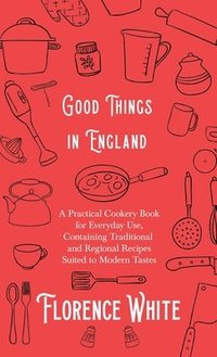 bokomslag Good Things in England - A Practical Cookery Book for Everyday Use, Containing Traditional and Regional Recipes Suited to Modern Tastes