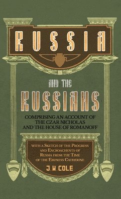 J W Cole - Russia and the Russians - Comprising an Account of the Czar Nicholas and the House of Romanoff with a Sketch of the Progress and Encroachents of Russia from the Time of the Empress Catherine, Inbunden