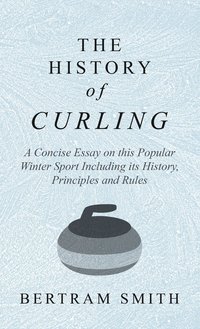 bokomslag History of Curling - A Concise Essay on this Popular Winter Sport Including its History, Principles and Rules