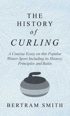 Bertram Smith - History of Curling - A Concise Essay on this Popular Winter Sport Including its History, Principles and Rules, Inbunden