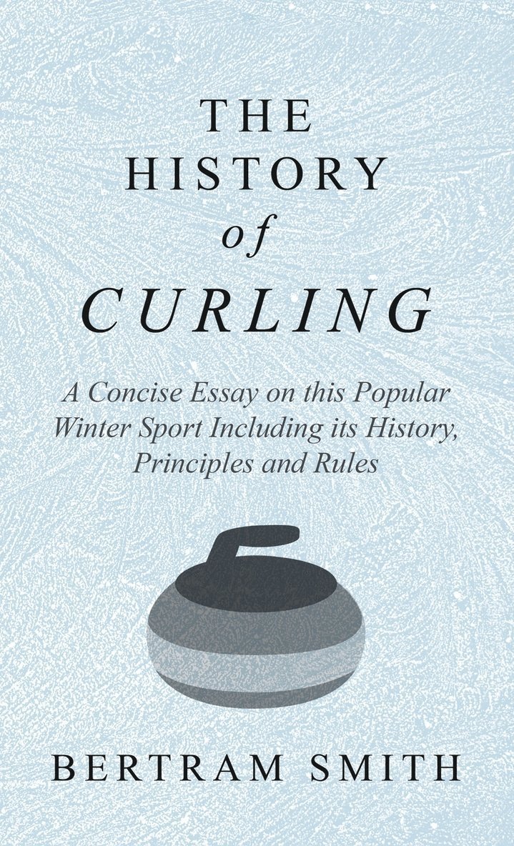 History of Curling - A Concise Essay on this Popular Winter Sport Including its History, Principles and Rules 1