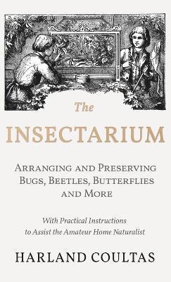 bokomslag Insectarium - Collecting, Arranging and Preserving Bugs, Beetles, Butterflies and More - With Practical Instructions to Assist the Amateur Home Natura