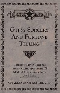 bokomslag Gypsy Sorcery and Fortune Telling - Illustrated by Numerous Incantations, Specimens of Medical Magic, Anecdotes and Tales