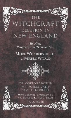 The Witchcraft Delusion in New England - Its Rise, Progress and Termination - More Wonders of the Invisible World - With a Preface, Introductions and Notes by Samuel G. Drake - Volume III 1